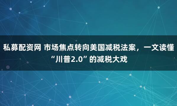私募配资网 市场焦点转向美国减税法案，一文读懂“川普2.0”的减税大戏