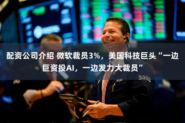 配资公司介绍 微软裁员3%，美国科技巨头“一边巨资投AI，一边发力大裁员”