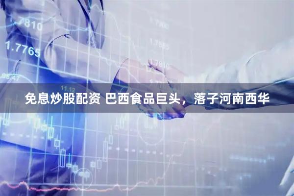 免息炒股配资 巴西食品巨头，落子河南西华