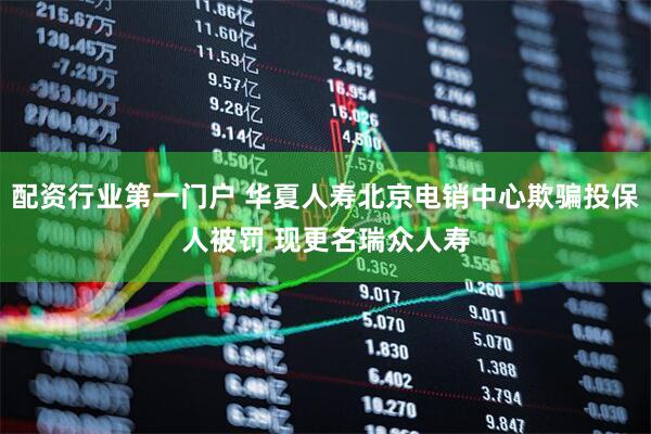 配资行业第一门户 华夏人寿北京电销中心欺骗投保人被罚 现更名瑞众人寿