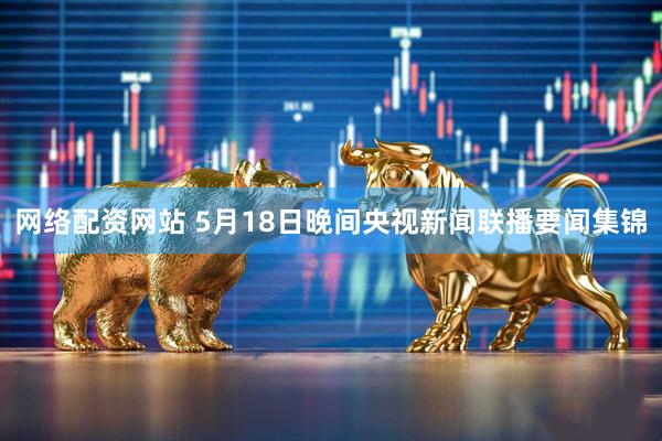 网络配资网站 5月18日晚间央视新闻联播要闻集锦