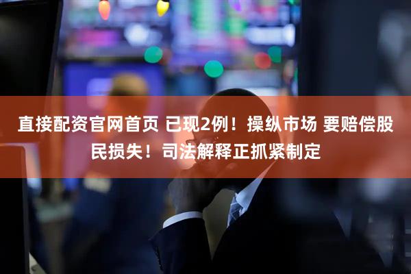 直接配资官网首页 已现2例！操纵市场 要赔偿股民损失！司法解释正抓紧制定