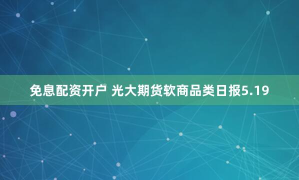 免息配资开户 光大期货软商品类日报5.19