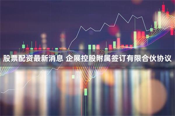股票配资最新消息 企展控股附属签订有限合伙协议
