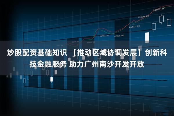 炒股配资基础知识 【推动区域协调发展】创新科技金融服务 助力广州南沙开发开放