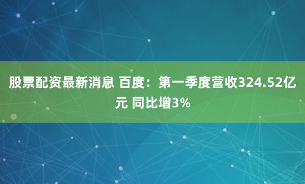 股票配资最新消息 百度：第一季度营收324.52亿元 同比增3%