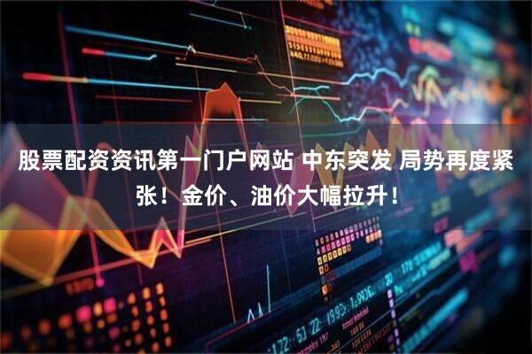 股票配资资讯第一门户网站 中东突发 局势再度紧张！金价、油价大幅拉升！