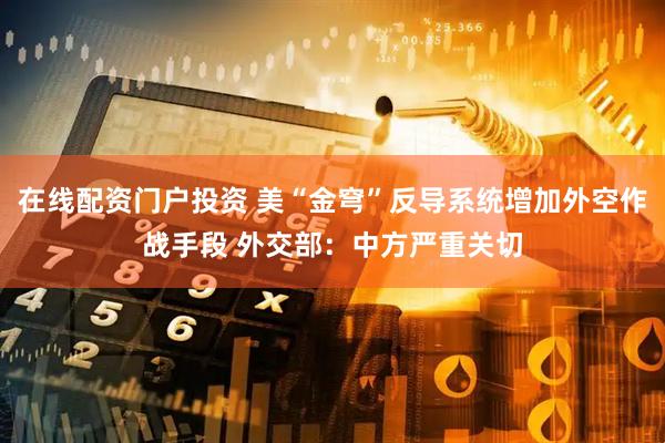 在线配资门户投资 美“金穹”反导系统增加外空作战手段 外交部：中方严重关切