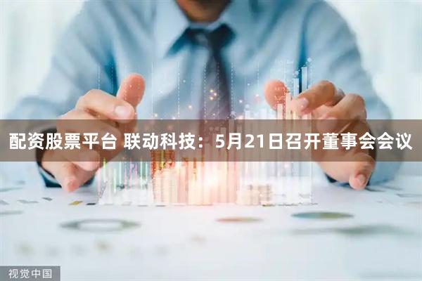配资股票平台 联动科技：5月21日召开董事会会议
