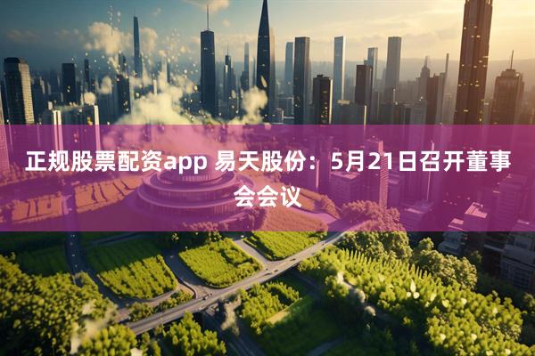 正规股票配资app 易天股份：5月21日召开董事会会议