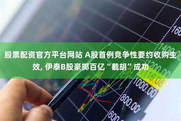 股票配资官方平台网站 A股首例竞争性要约收购生效, 伊泰B股豪掷百亿“截胡”成功