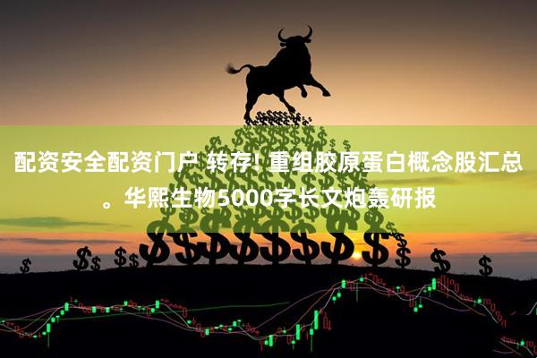 配资安全配资门户 转存! 重组胶原蛋白概念股汇总。华熙生物5000字长文炮轰研报