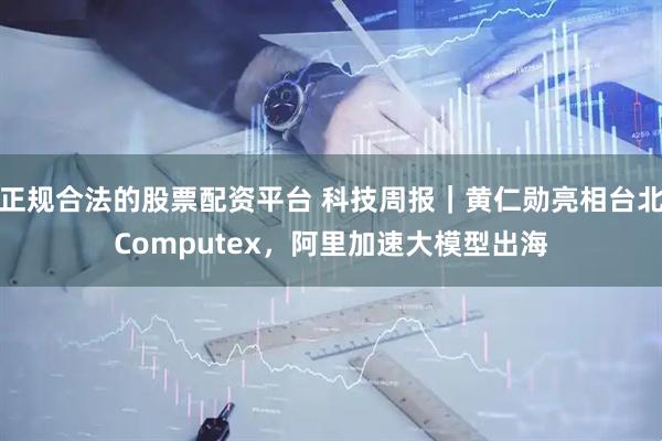 正规合法的股票配资平台 科技周报｜黄仁勋亮相台北Computex，阿里加速大模型出海