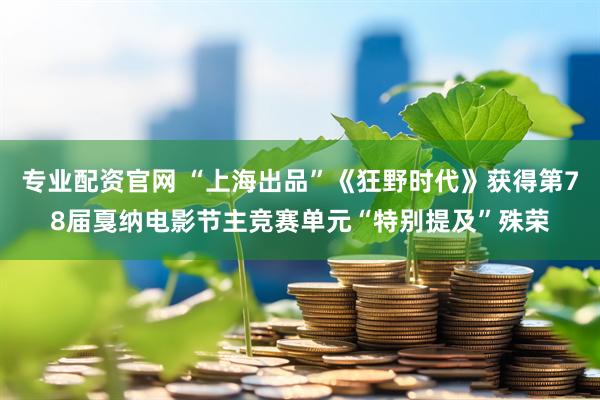 专业配资官网 “上海出品”《狂野时代》获得第78届戛纳电影节主竞赛单元“特别提及”殊荣