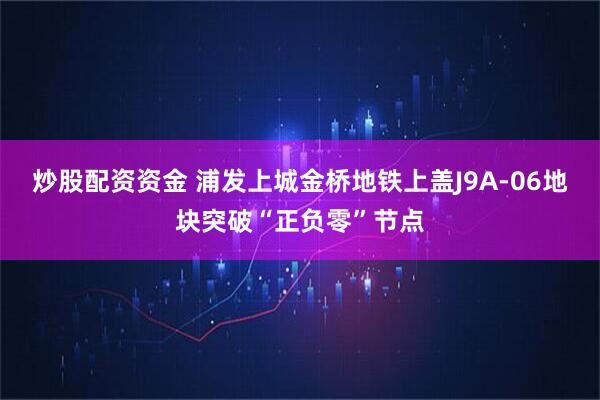 炒股配资资金 浦发上城金桥地铁上盖J9A-06地块突破“正负零”节点