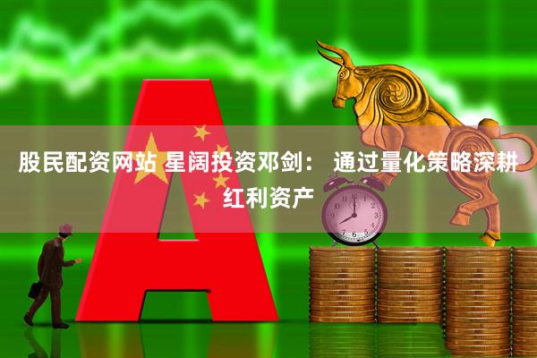 股民配资网站 星阔投资邓剑： 通过量化策略深耕红利资产