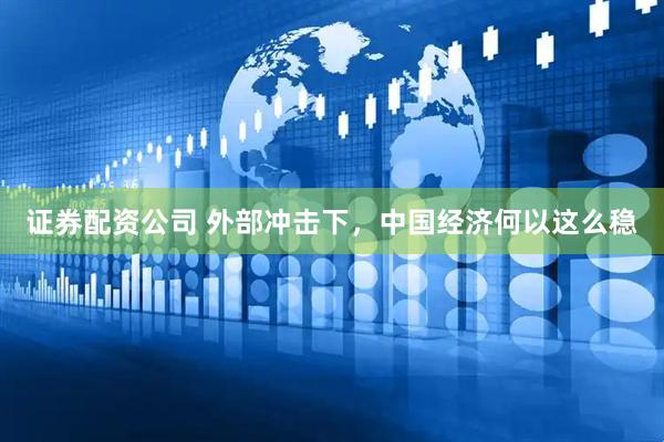 证券配资公司 外部冲击下，中国经济何以这么稳