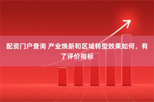 配资门户查询 产业焕新和区域转型效果如何，有了评价指标