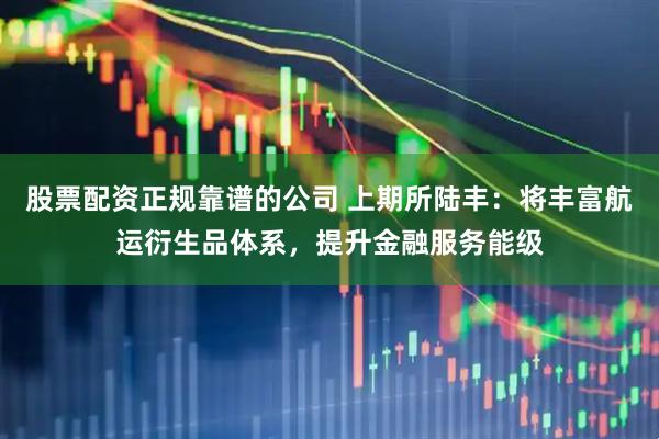 股票配资正规靠谱的公司 上期所陆丰：将丰富航运衍生品体系，提升金融服务能级