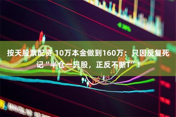 按天股票配资 10万本金做到160万：只因反复死记“半仓一只股，正反不断T”！