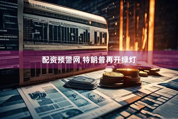 配资预警网 特朗普再开绿灯