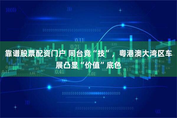 靠谱股票配资门户 同台竞“技”，粤港澳大湾区车展凸显“价值”底色