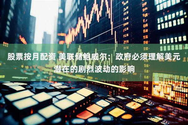 股票按月配资 美联储鲍威尔：政府必须理解美元潜在的剧烈波动的影响