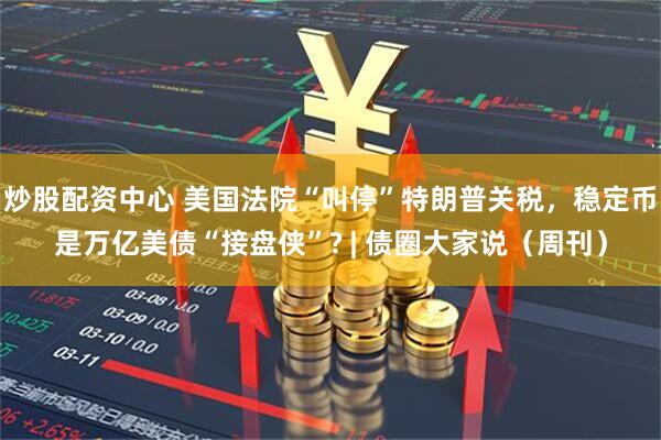 炒股配资中心 美国法院“叫停”特朗普关税，稳定币是万亿美债“接盘侠”? | 债圈大家说（周刊）