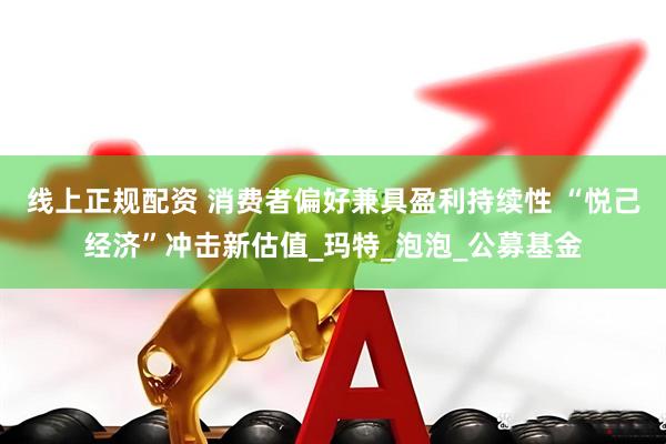 线上正规配资 消费者偏好兼具盈利持续性 “悦己经济”冲击新估值_玛特_泡泡_公募基金
