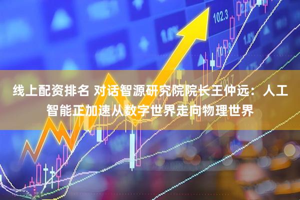 线上配资排名 对话智源研究院院长王仲远：人工智能正加速从数字世界走向物理世界