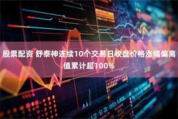 股票配资 舒泰神连续10个交易日收盘价格涨幅偏离值累计超100%