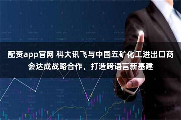 配资app官网 科大讯飞与中国五矿化工进出口商会达成战略合作，打造跨语言新基建