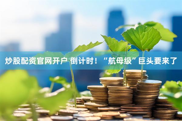 炒股配资官网开户 倒计时！“航母级”巨头要来了