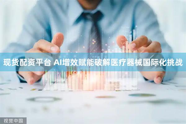 现货配资平台 AI增效赋能破解医疗器械国际化挑战