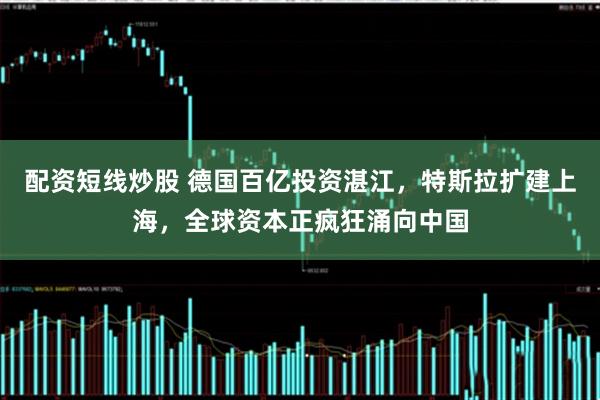 配资短线炒股 德国百亿投资湛江，特斯拉扩建上海，全球资本正疯狂涌向中国