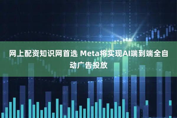 网上配资知识网首选 Meta将实现AI端到端全自动广告投放