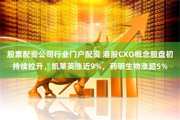 股票配资公司行业门户配资 港股CXO概念股盘初持续拉升，凯莱英涨近9%，药明生物涨超5%