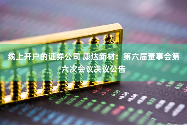 线上开户的证券公司 康达新材：第六届董事会第六次会议决议公告