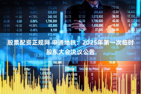 股票配资正规网 申通地铁：2025年第一次临时股东大会决议公告