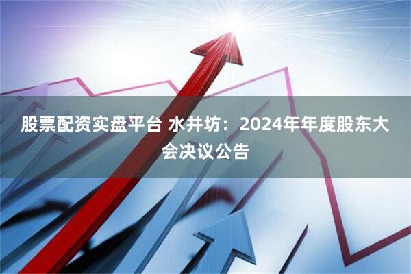 股票配资实盘平台 水井坊：2024年年度股东大会决议公告