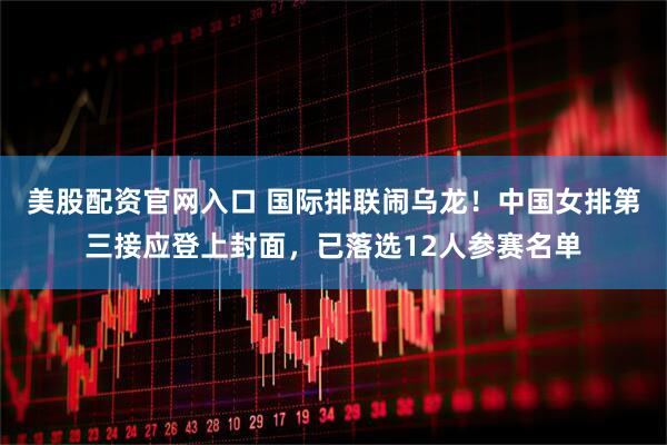 美股配资官网入口 国际排联闹乌龙！中国女排第三接应登上封面，已落选12人参赛名单