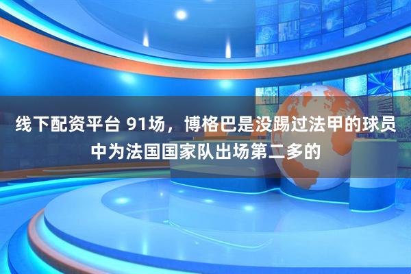 线下配资平台 91场，博格巴是没踢过法甲的球员中为法国国家队出场第二多的