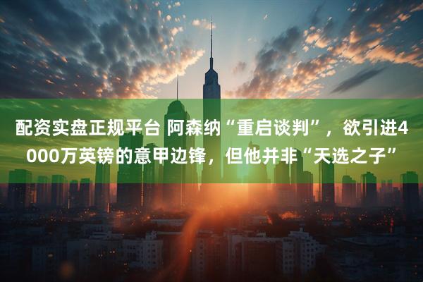 配资实盘正规平台 阿森纳“重启谈判”，欲引进4000万英镑的意甲边锋，但他并非“天选之子”
