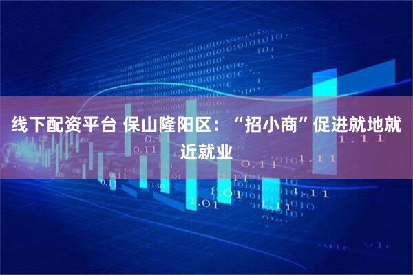 线下配资平台 保山隆阳区：“招小商”促进就地就近就业