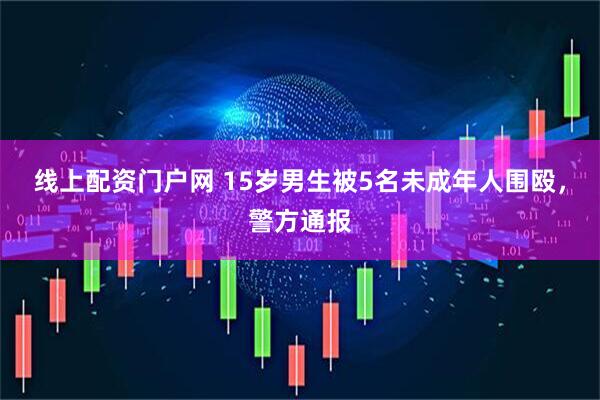 线上配资门户网 15岁男生被5名未成年人围殴，警方通报