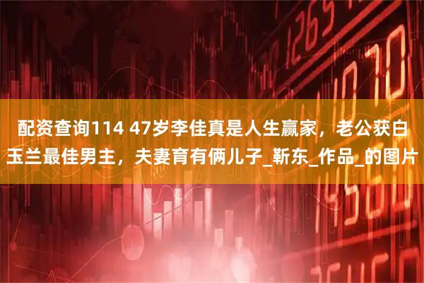配资查询114 47岁李佳真是人生赢家，老公获白玉兰最佳男主，夫妻育有俩儿子_靳东_作品_的图片