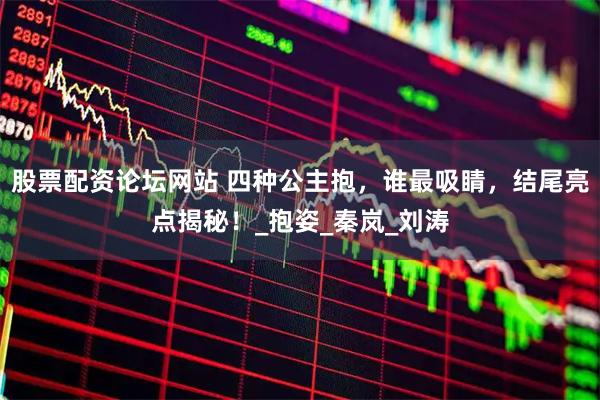 股票配资论坛网站 四种公主抱，谁最吸睛，结尾亮点揭秘！_抱姿_秦岚_刘涛
