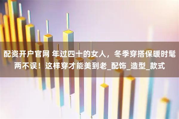 配资开户官网 年过四十的女人，冬季穿搭保暖时髦两不误！这样穿才能美到老_配饰_造型_款式