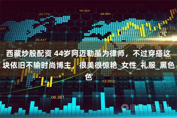 西藏炒股配资 44岁阿迈勒虽为律师，不过穿搭这块依旧不输时尚博主，很美很惊艳_女性_礼服_黑色