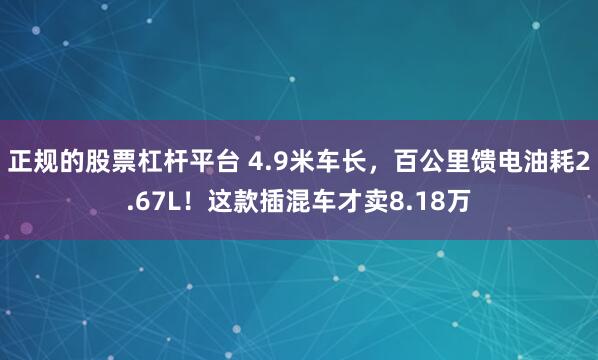 正规的股票杠杆平台 4.9米车长，百公里馈电油耗2.67L！这款插混车才卖8.18万